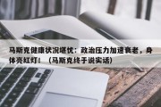 马斯克健康状况堪忧：政治压力加速衰老，身体亮红灯！（马斯克终于说实话）