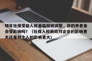 明年社保受益人将面临税收调整，你的养老金会受影响吗？（社保入税新政对企业的影响更大还是对个人的影响更大）
