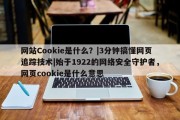 网站Cookie是什么？|3分钟搞懂网页追踪技术|始于1922的网络安全守护者，网页cookie是什么意思