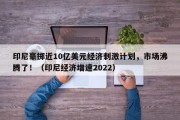 印尼豪掷近10亿美元经济刺激计划，市场沸腾了！（印尼经济增速2022）