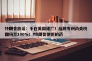 特朗普放话：不在美国建厂？品牌专利药关税翻倍至100%！/特朗普使用的药