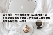 关于突发！NHL教练米奇·洛夫遭双重打击：被联盟禁赛整个赛季，更遭首都队直接解雇助理教练职务！的信息
