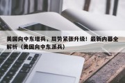美国向中东增兵，局势紧张升级！最新内幕全解析（美国向中东派兵）
