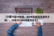 【只有70后才知道，这5样东西当年值多少钱！，70年代1000元能买什么】