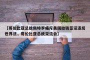 【哥伦比亚总统佩特罗痛斥美国撤销签证违反世界法，哥伦比亚总统交流会】