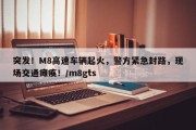 突发！M8高速车辆起火，警方紧急封路，现场交通瘫痪！/m8gts