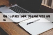 现在什么网游游戏好玩（现在哪些网游比较好玩）
