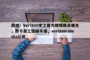 震惊！Verizon史上最大规模裁员曝光，数千员工饭碗不保，verizon media公司