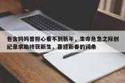 包含妈妈曾担心看不到新年，生命危急之际创纪录求助终获新生，喜迎新春的词条