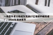 一场意外竟让他成为澳洲27亿难题的破局者！，2020年澳洲事件