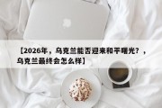 【2026年，乌克兰能否迎来和平曙光？，乌克兰最终会怎么样】