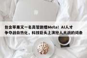 包含苹果又一名高管跳槽Meta！AI人才争夺战白热化，科技巨头上演抢人大战的词条
