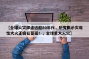 【全球火灾肆虐远超80年代，研究揭示灾难性大火正疯狂蔓延！，全球重大火灾】