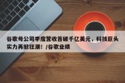 谷歌母公司季度营收首破千亿美元，科技巨头实力再掀狂潮！/谷歌业绩