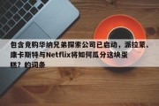 包含竞购华纳兄弟探索公司已启动，派拉蒙、康卡斯特与Netflix将如何瓜分这块蛋糕？的词条