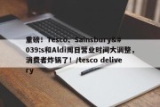 重磅！Tesco、Sainsbury's和Aldi周日营业时间大调整，消费者炸锅了！/tesco delivery