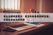 包含全国调查显示：青少年吸毒率持续走低，引发社会关注的词条