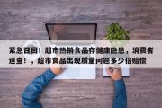 紧急召回！超市热销食品存健康隐患，消费者速查！，超市食品出现质量问题多少倍赔偿