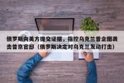 俄罗斯向美方提交证据，指控乌克兰曾企图袭击普京官邸（俄罗斯决定对乌克兰发动打击）