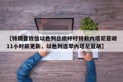 【特朗普致信以色列总统呼吁特赦内塔尼亚胡11小时前更新，以色列选举内塔尼亚胡】