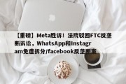 【重磅】Meta胜诉！法院驳回FTC反垄断诉讼，WhatsApp和Instagram免遭拆分/facebook反垄断案