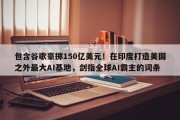 包含谷歌豪掷150亿美元！在印度打造美国之外最大AI基地，剑指全球AI霸主的词条