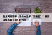 包含英语里哪个字母永远不“装哑巴”？答案让你意想不到！的词条
