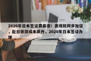 2026年日本签证费暴涨！离境税同步加征，赴日旅游成本飙升，2020年日本签证办理