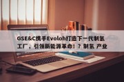 GSE&C携手Evoloh打造下一代制氢工厂，引领新能源革命！？制氢 产业