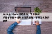 2024年iPhone退订指南：百年权威手把手教你一键取消付费服务，苹果怎么取消退费