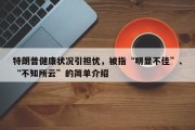 特朗普健康状况引担忧，被指“明显不佳”、“不知所云”的简单介绍