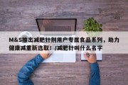M&S推出减肥针剂用户专属食品系列，助力健康减重新选取！/减肥针叫什么名字