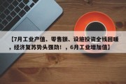 【7月工业产值、零售额、设施投资全线回暖，经济复苏势头强劲！，6月工业增加值】