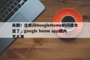 笑翻！这些问GoogleHome的问题太逗了，google home app国内怎么用