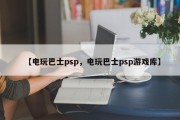 【电玩巴士psp，电玩巴士psp游戏库】