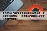 报告警示：气候变化正威胁亚洲水电系统，能源安全拉响警报！（亚洲季风气候区水旱灾害频繁的主要原因）