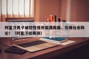阿富汗男子被控性侵并偷渡英国，引爆社会舆论！（阿富汗抢男孩）