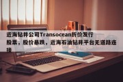 近海钻井公司Transocean折价发行股票，股价暴跌，近海石油钻井平台无道路连接