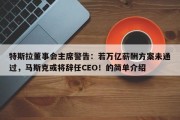 特斯拉董事会主席警告：若万亿薪酬方案未通过，马斯克或将辞任CEO！的简单介绍
