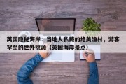 英国隐秘海岸：当地人私藏的绝美渔村，游客罕至的世外桃源（英国海岸景点）