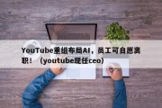 YouTube重组布局AI，员工可自愿离职！（youtube现任ceo）