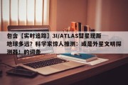 包含【实时追踪】3I/ATLAS彗星现距地球多远？科学家惊人推测：或是外星文明探测器！的词条