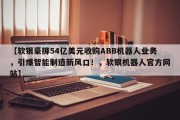 【软银豪掷54亿美元收购ABB机器人业务，引爆智能制造新风口！，软银机器人官方网站】