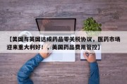 【美国与英国达成药品零关税协议，医药市场迎来重大利好！，美国药品费用管控】