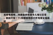 关掉电视吧...特朗普即将更令人难以忍受，原因只有一个/特朗普抱怨打开电视全是新冠