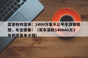 监管机构宣布：1400万笔不公平车贷需赔偿，车主速看！（买车贷款140000万3年利息是多少钱）