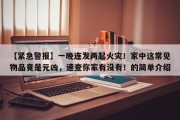 【紧急警报】一晚连发两起火灾！家中这常见物品竟是元凶，速查你家有没有！的简单介绍