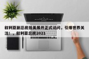 叙利亚副总统抵美展开正式访问，引爆世界关注！，叙利亚总统2021