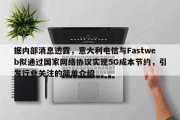据内部消息透露，意大利电信与Fastweb拟通过国家网络协议实现5G成本节约，引发行业关注的简单介绍