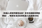 【机器人将如何重塑未来？百年权威解读震撼揭秘！，畅想及浅谈未来机器人的发展方向】